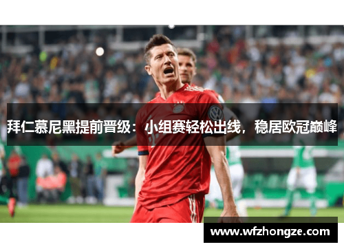 拜仁慕尼黑提前晋级：小组赛轻松出线，稳居欧冠巅峰