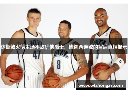 休斯敦火箭主场不敌犹他爵士，遭遇两连败的背后真相揭示