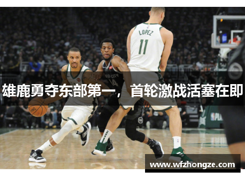 雄鹿勇夺东部第一，首轮激战活塞在即