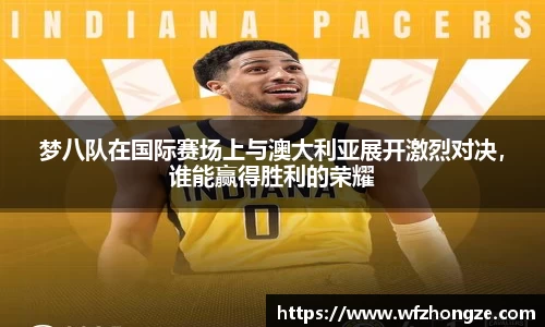 梦八队在国际赛场上与澳大利亚展开激烈对决，谁能赢得胜利的荣耀